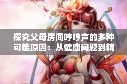 探究父母房间哼哼声的多种可能原因：从健康问题到精神状态，一一分析