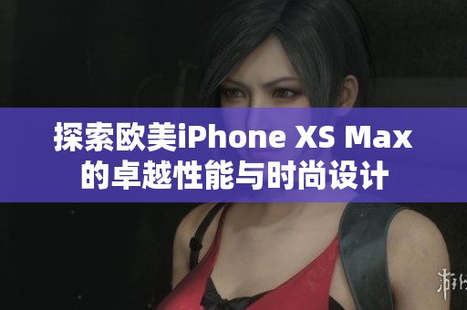 探索欧美iPhone XS Max的卓越性能与时尚设计