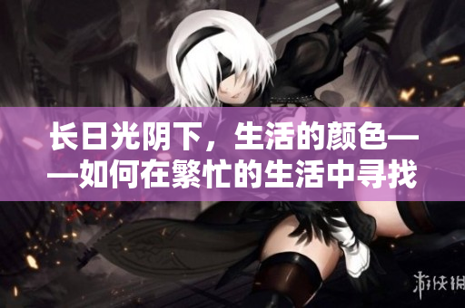长日光阴下，生活的颜色——如何在繁忙的生活中寻找平衡和快乐