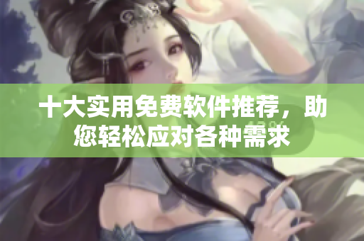 十大实用免费软件推荐，助您轻松应对各种需求