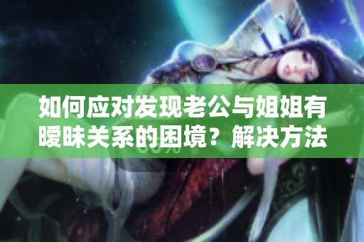 如何应对发现老公与姐姐有暧昧关系的困境？解决方法大揭秘！