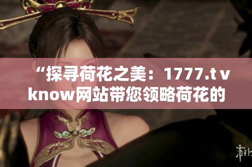 “探寻荷花之美：1777.tⅴknow网站带您领略荷花的魅力与奥秘”