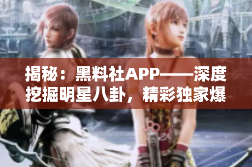 揭秘：黑料社APP——深度挖掘明星八卦，精彩独家爆料一网打尽！