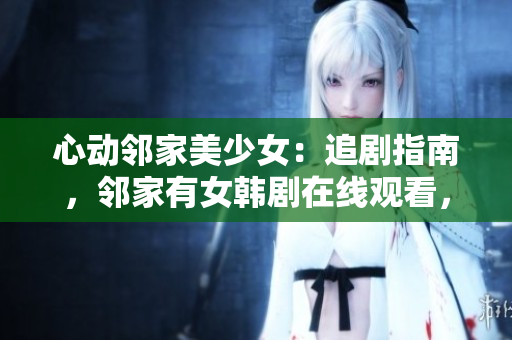 心动邻家美少女：追剧指南，邻家有女韩剧在线观看，尽享甜蜜爱情