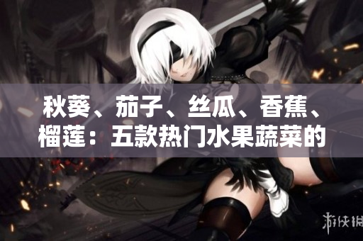 秋葵、茄子、丝瓜、香蕉、榴莲：五款热门水果蔬菜的营养与美味全解析！