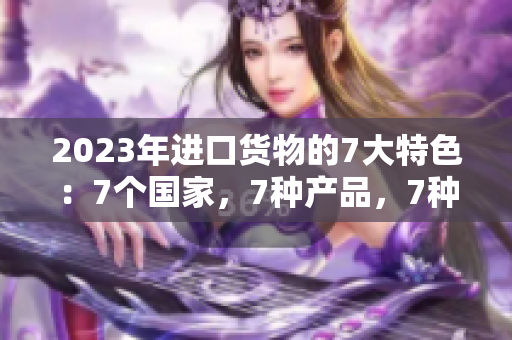2023年进口货物的7大特色：7个国家，7种产品，7种风味