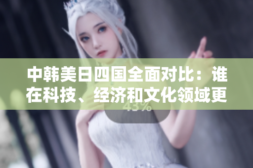 中韩美日四国全面对比：谁在科技、经济和文化领域更具优势？