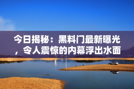 今日揭秘：黑料门最新曝光，令人震惊的内幕浮出水面