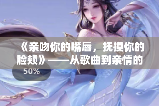 《亲吻你的嘴唇，抚摸你的脸颊》——从歌曲到亲情的深情呼唤