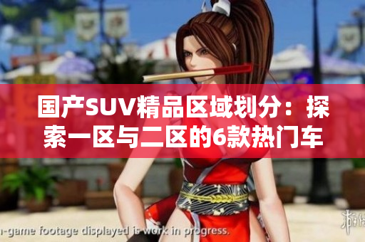 国产SUV精品区域划分：探索一区与二区的6款热门车型