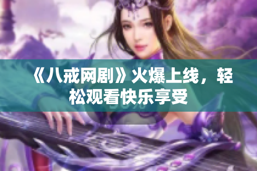 《八戒网剧》火爆上线，轻松观看快乐享受