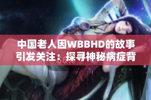 中国老人因WBBHD的故事引发关注：探寻神秘病症背后的真相