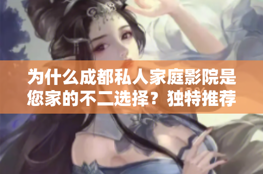 为什么成都私人家庭影院是您家的不二选择？独特推荐解析！