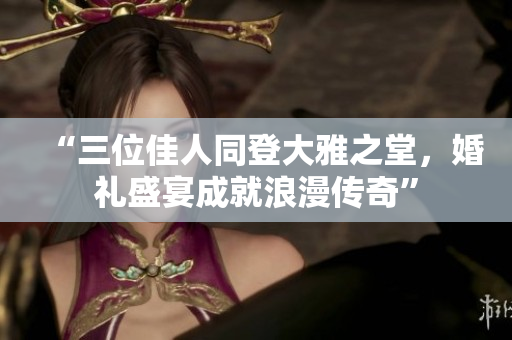 “三位佳人同登大雅之堂，婚礼盛宴成就浪漫传奇”