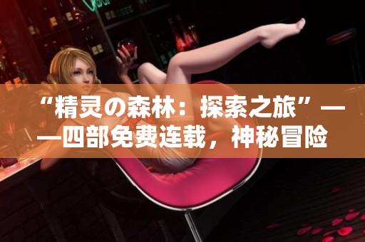 “精灵の森林：探索之旅”——四部免费连载，神秘冒险等你解锁！
