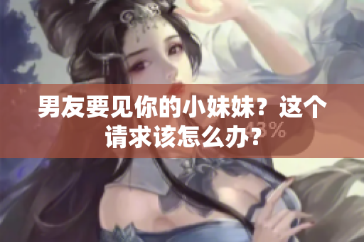男友要见你的小妹妹？这个请求该怎么办？