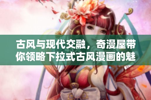 古风与现代交融，奇漫屋带你领略下拉式古风漫画的魅力