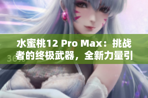 水蜜桃12 Pro Max：挑战者的终极武器，全新力量引爆你的创造力