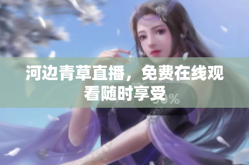 河边青草直播，免费在线观看随时享受