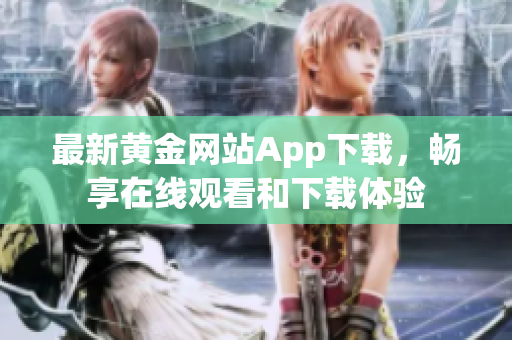 最新黄金网站App下载，畅享在线观看和下载体验