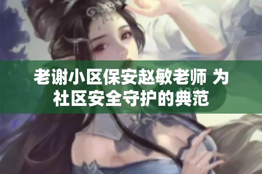 老谢小区保安赵敏老师 为社区安全守护的典范