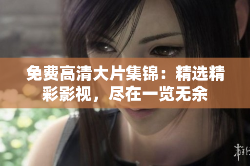 免费高清大片集锦：精选精彩影视，尽在一览无余