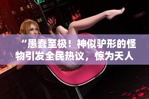 “愚蠢至极！神似驴形的怪物引发全民热议，惊为天人之异象！”