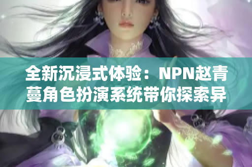 全新沉浸式体验：NPN赵青蔓角色扮演系统带你探索异世界