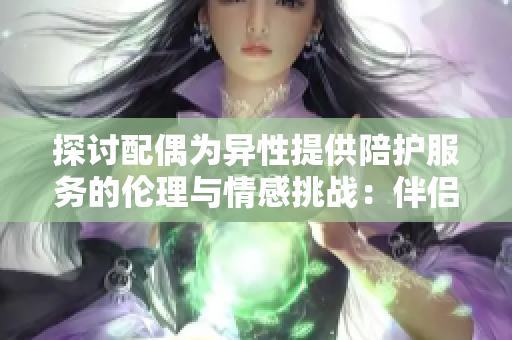 探讨配偶为异性提供陪护服务的伦理与情感挑战：伴侣是否应该接受？