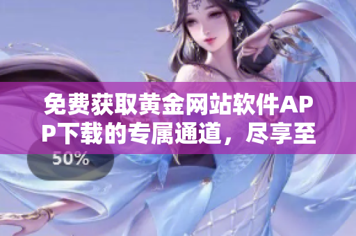 免费获取黄金网站软件APP下载的专属通道，尽享至尊体验