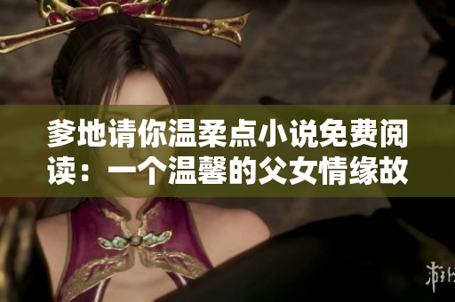 爹地请你温柔点小说免费阅读：一个温馨的父女情缘故事