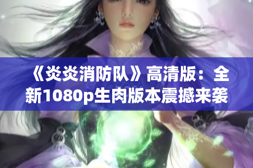 《炎炎消防队》高清版：全新1080p生肉版本震撼来袭