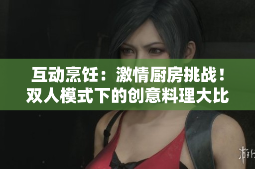 互动烹饪：激情厨房挑战！双人模式下的创意料理大比拼