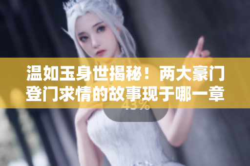 温如玉身世揭秘！两大豪门登门求情的故事现于哪一章？