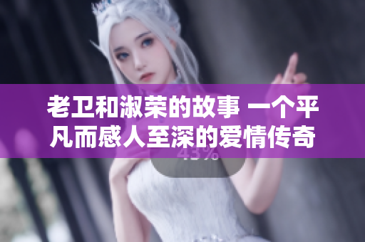老卫和淑荣的故事 一个平凡而感人至深的爱情传奇