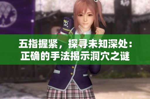 五指握紧，探寻未知深处：正确的手法揭示洞穴之谜