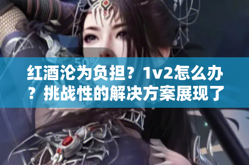 红酒沦为负担？1v2怎么办？挑战性的解决方案展现了盛酒新境界