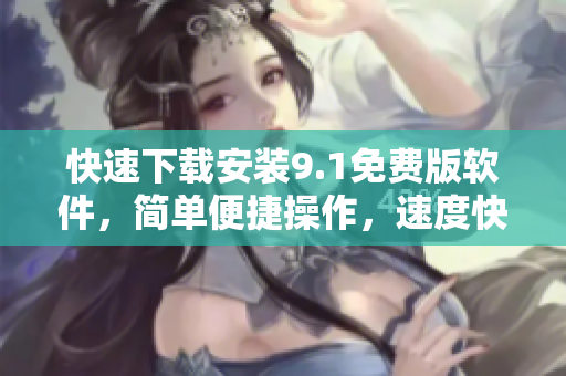 快速下载安装9.1免费版软件，简单便捷操作，速度快，安全稳定