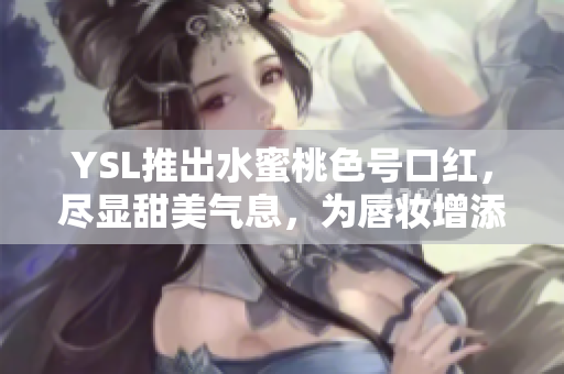 YSL推出水蜜桃色号口红，尽显甜美气息，为唇妆增添春日活力