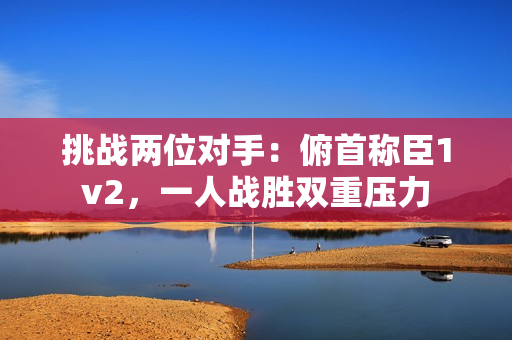 挑战两位对手：俯首称臣1v2，一人战胜双重压力