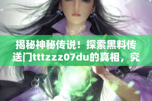 揭秘神秘传说！探索黑料传送门tttzzz07du的真相，究竟隐藏了什么秘密？