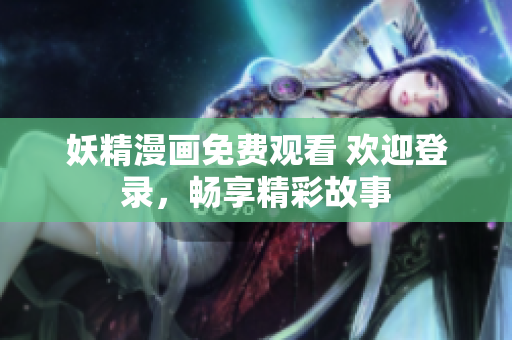 妖精漫画免费观看 欢迎登录，畅享精彩故事