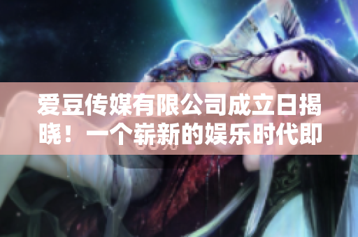 爱豆传媒有限公司成立日揭晓！一个崭新的娱乐时代即将开启
