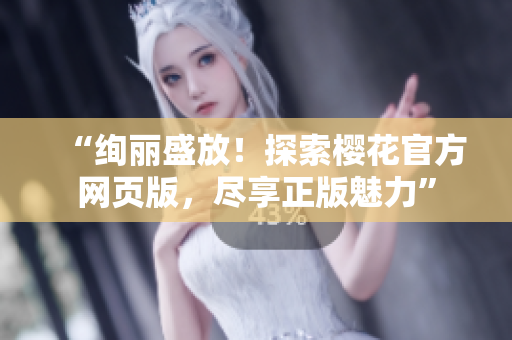 “绚丽盛放！探索樱花官方网页版，尽享正版魅力”