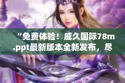 “免费体验！威久国际78m.ppt最新版本全新发布，尽享无限可能！”