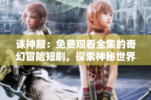 诛神殿：免费观看全集的奇幻冒险短剧，探索神秘世界的传奇故事