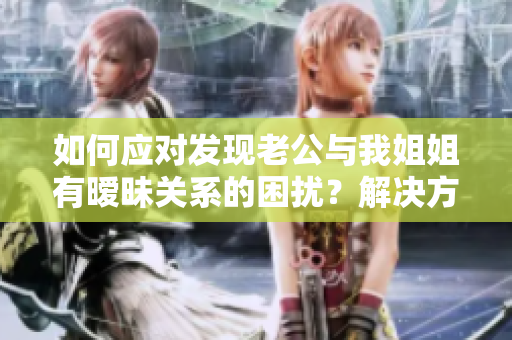 如何应对发现老公与我姐姐有暧昧关系的困扰？解决方法一览