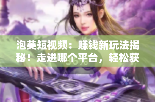 泡芙短视频：赚钱新玩法揭秘！走进哪个平台，轻松获利！