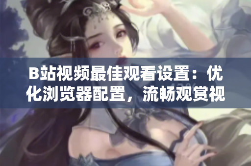 B站视频最佳观看设置：优化浏览器配置，流畅观赏视频
