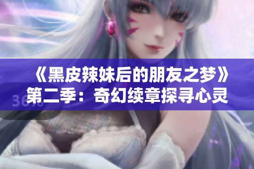 《黑皮辣妹后的朋友之梦》第二季：奇幻续章探寻心灵奥秘